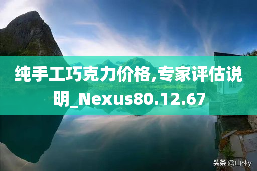 纯手工巧克力价格,专家评估说明_Nexus80.12.67