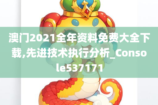 澳门2021全年资料免费大全下载,先进技术执行分析_Console537171