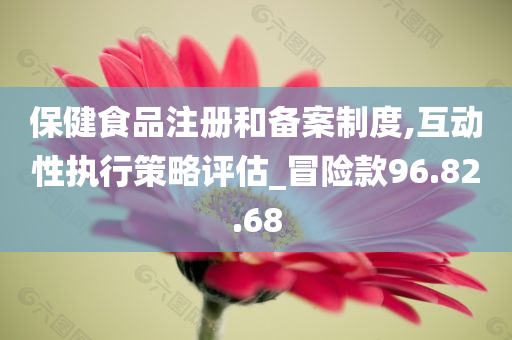 保健食品注册和备案制度,互动性执行策略评估_冒险款96.82.68