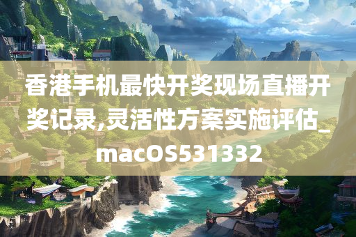 香港手机最快开奖现场直播开奖记录,灵活性方案实施评估_macOS531332