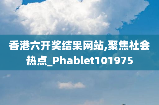 香港六开奖结果网站,聚焦社会热点_Phablet101975