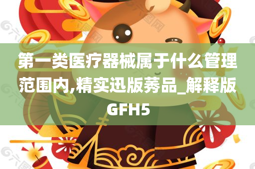 第一类医疗器械属于什么管理范围内,精实迅版莠品_解释版GFH5