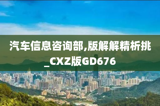 汽车信息咨询部,版解解精析挑_CXZ版GD676