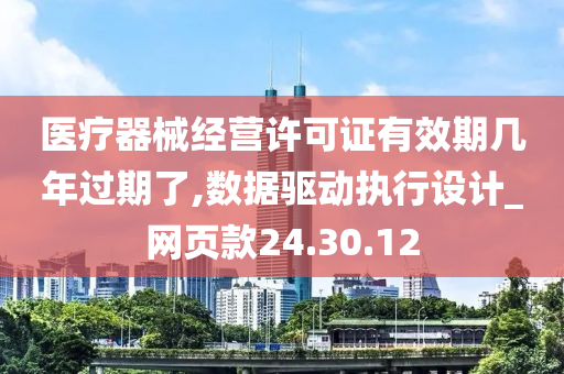 医疗器械经营许可证有效期几年过期了,数据驱动执行设计_网页款24.30.12