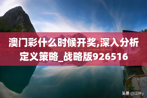 澳门彩什么时候开奖,深入分析定义策略_战略版926516