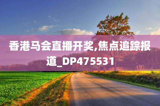 香港马会直播开奖,焦点追踪报道_DP475531