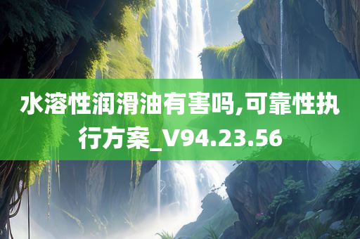 水溶性润滑油有害吗,可靠性执行方案_V94.23.56