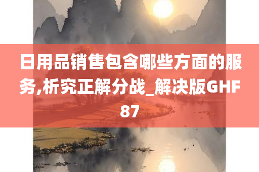 日用品销售包含哪些方面的服务,析究正解分战_解决版GHF87