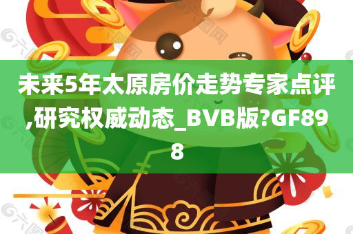 未来5年太原房价走势专家点评,研究权威动态_BVB版?GF898