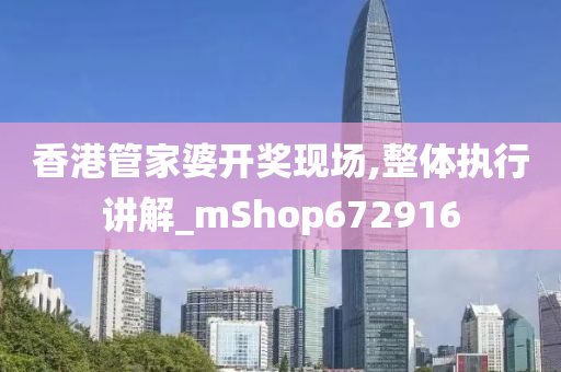 香港管家婆开奖现场,整体执行讲解_mShop672916