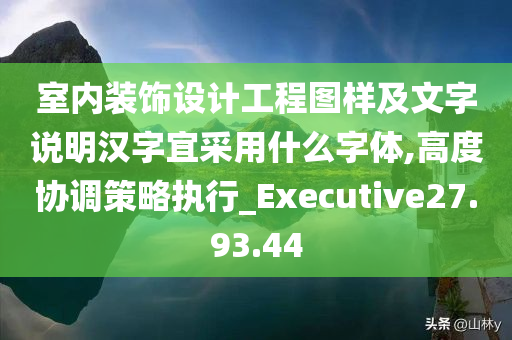 室内装饰设计工程图样及文字说明汉字宜采用什么字体,高度协调策略执行_Executive27.93.44