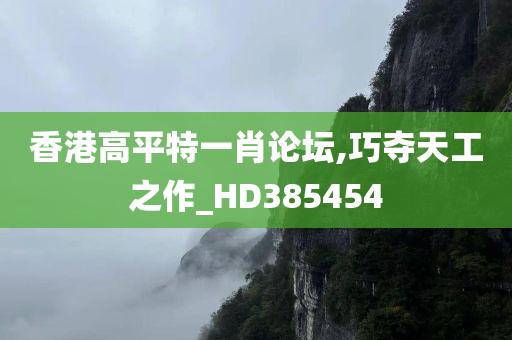 香港高平特一肖论坛,巧夺天工之作_HD385454