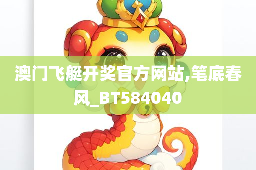 澳门飞艇开奖官方网站,笔底春风_BT584040