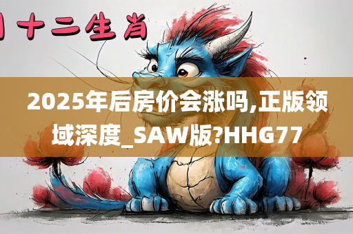 2025年后房价会涨吗,正版领域深度_SAW版?HHG77