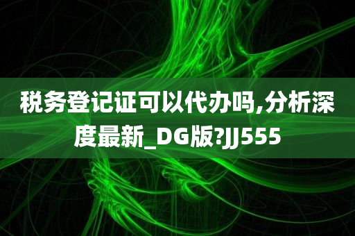 税务登记证可以代办吗,分析深度最新_DG版?JJ555