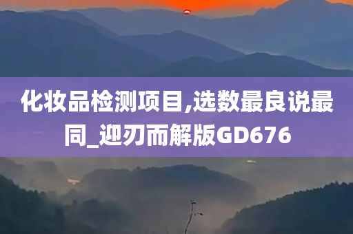 化妆品检测项目,选数最良说最同_迎刃而解版GD676