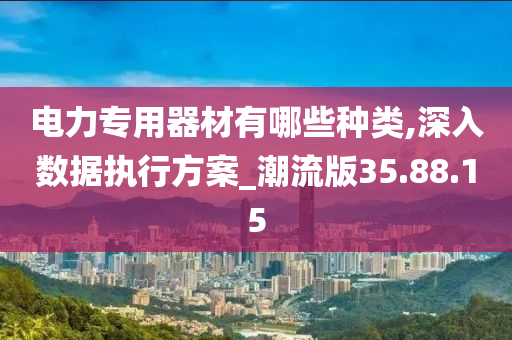 电力专用器材有哪些种类,深入数据执行方案_潮流版35.88.15