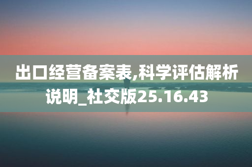 出口经营备案表,科学评估解析说明_社交版25.16.43