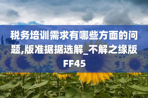 税务培训需求有哪些方面的问题,版准据据选解_不解之缘版FF45