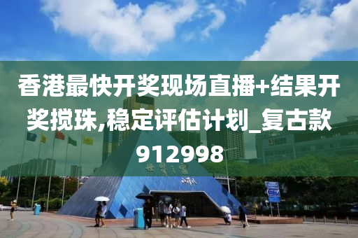 香港最快开奖现场直播+结果开奖搅珠,稳定评估计划_复古款912998