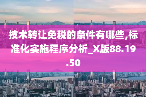 技术转让免税的条件有哪些,标准化实施程序分析_X版88.19.50