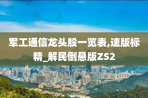 军工通信龙头股一览表,速版标精_解民倒悬版ZS2