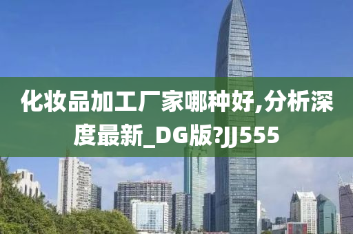 化妆品加工厂家哪种好,分析深度最新_DG版?JJ555