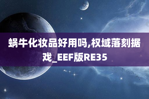 蜗牛化妆品好用吗,权域落刻据戏_EEF版RE35