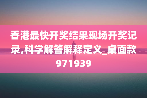 香港最快开奖结果现场开奖记录,科学解答解释定义_桌面款971939