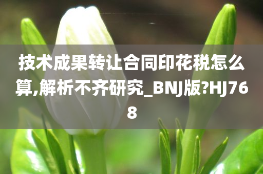 技术成果转让合同印花税怎么算,解析不齐研究_BNJ版?HJ768