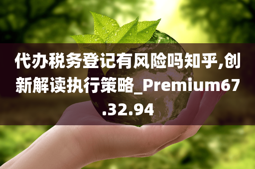 代办税务登记有风险吗知乎,创新解读执行策略_Premium67.32.94