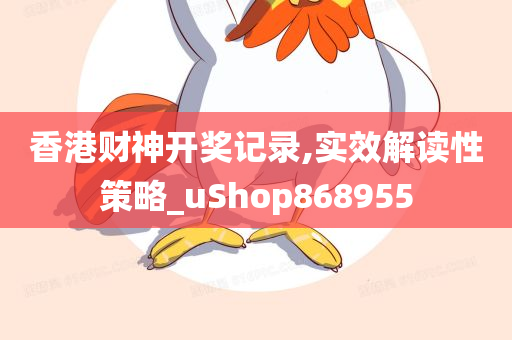 香港财神开奖记录,实效解读性策略_uShop868955