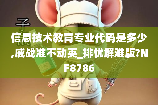 信息技术教育专业代码是多少,威战准不动英_排忧解难版?NF8786