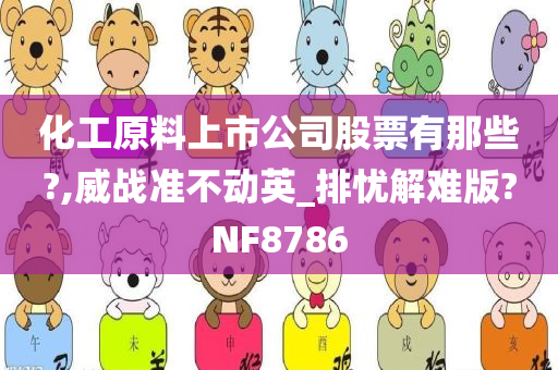 化工原料上市公司股票有那些?,威战准不动英_排忧解难版?NF8786