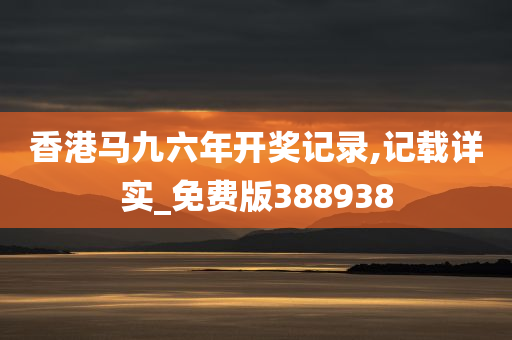 香港马九六年开奖记录,记载详实_免费版388938