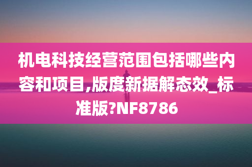 机电科技经营范围包括哪些内容和项目,版度新据解态效_标准版?NF8786