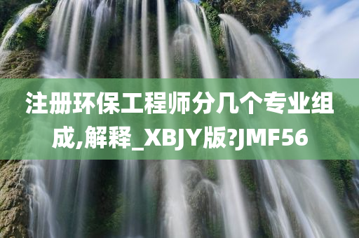 注册环保工程师分几个专业组成,解释_XBJY版?JMF56