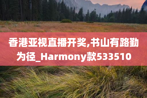 香港亚视直播开奖,书山有路勤为径_Harmony款533510