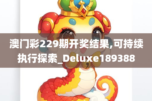 澳门彩229期开奖结果,可持续执行探索_Deluxe189388