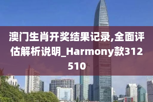 澳门生肖开奖结果记录,全面评估解析说明_Harmony款312510