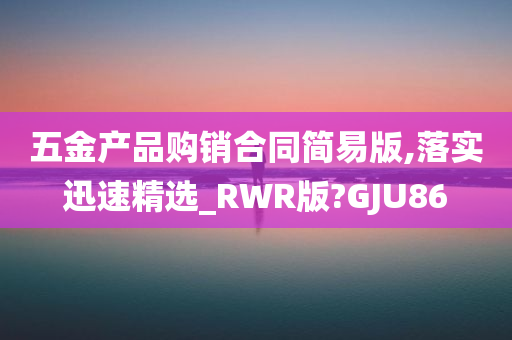 五金产品购销合同简易版,落实迅速精选_RWR版?GJU86