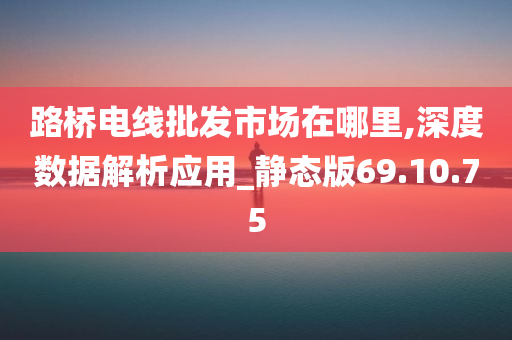 路桥电线批发市场在哪里,深度数据解析应用_静态版69.10.75