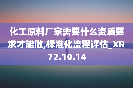 化工原料厂家需要什么资质要求才能做,标准化流程评估_XR72.10.14