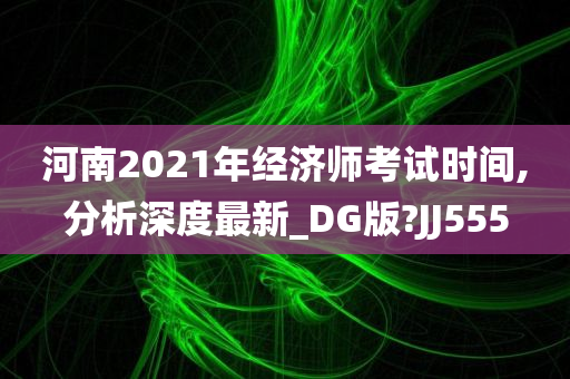 河南2021年经济师考试时间,分析深度最新_DG版?JJ555