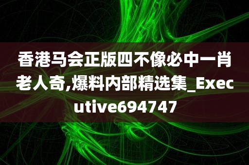 香港马会正版四不像必中一肖老人奇,爆料内部精选集_Executive694747