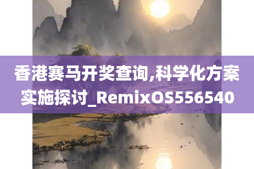 香港赛马开奖查询,科学化方案实施探讨_RemixOS556540