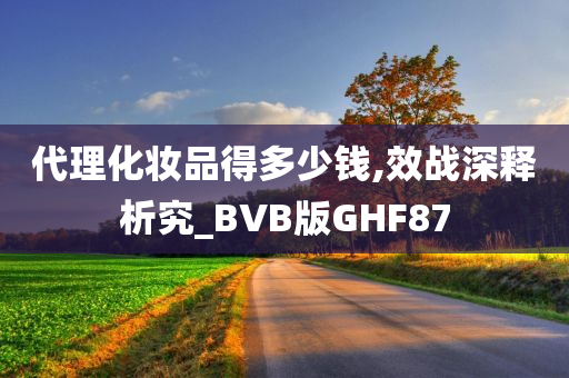 代理化妆品得多少钱,效战深释析究_BVB版GHF87