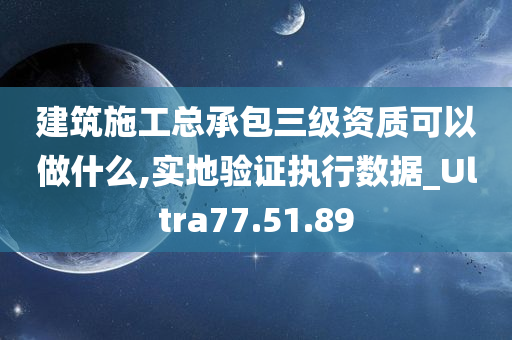 建筑施工总承包三级资质可以做什么,实地验证执行数据_Ultra77.51.89