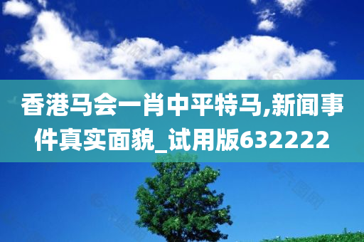 香港马会一肖中平特马,新闻事件真实面貌_试用版632222