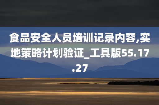 食品安全人员培训记录内容,实地策略计划验证_工具版55.17.27